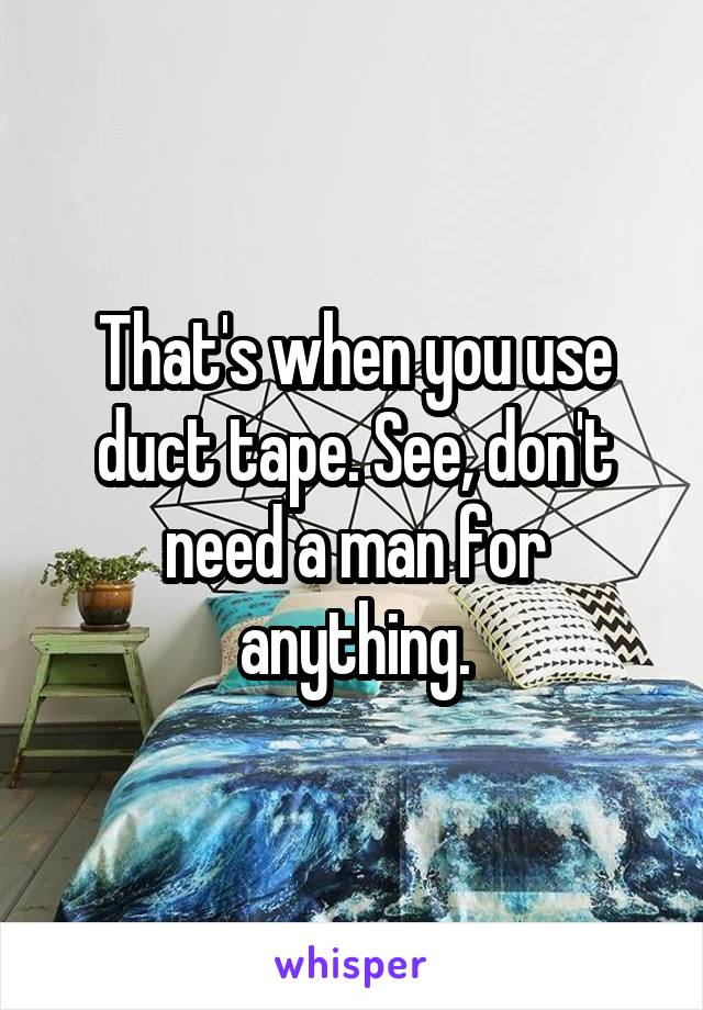 That's when you use duct tape. See, don't need a man for anything.