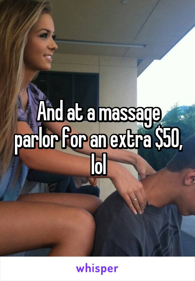 And at a massage parlor for an extra $50, lol