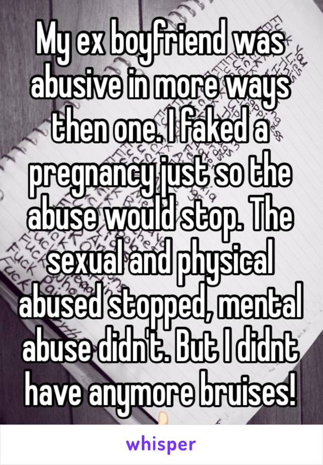 My ex boyfriend was abusive in more ways then one. I faked a pregnancy just so the abuse would stop. The sexual and physical abused stopped, mental abuse didn't. But I didnt have anymore bruises! 👍🏻