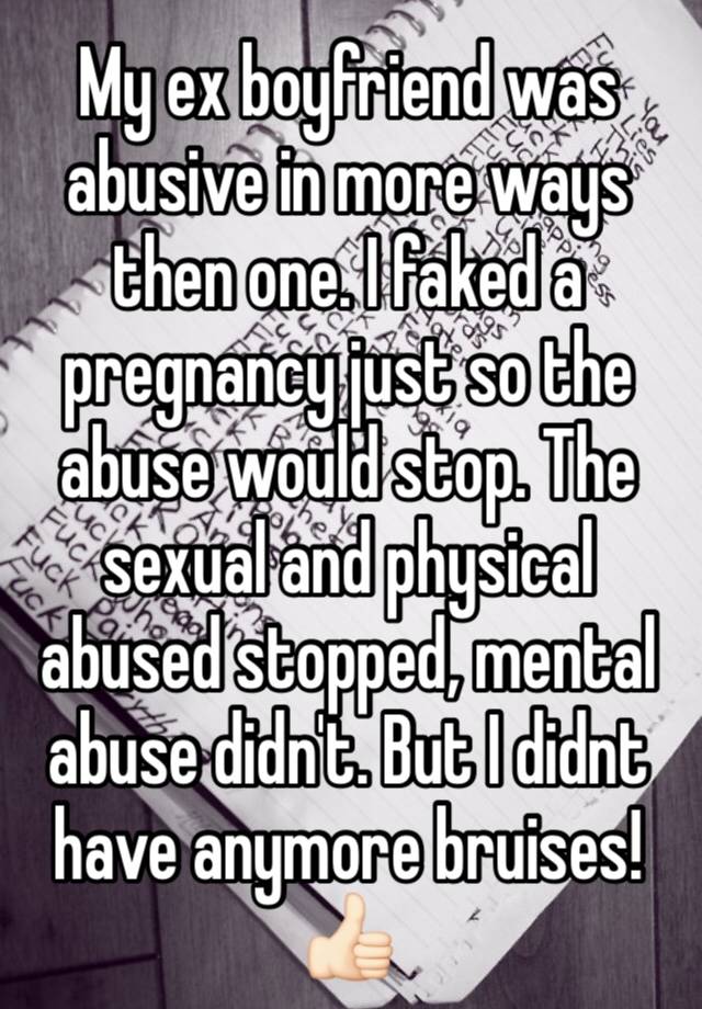 My ex boyfriend was abusive in more ways then one. I faked a pregnancy just so the abuse would stop. The sexual and physical abused stopped, mental abuse didn't. But I didnt have anymore bruises! 👍🏻