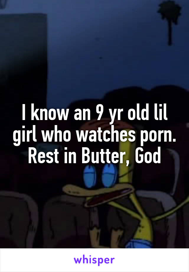 I know an 9 yr old lil girl who watches porn.
Rest in Butter, God