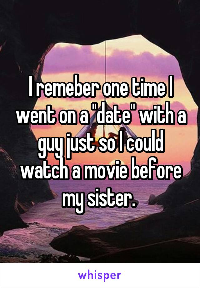 I remeber one time I went on a "date" with a guy just so I could watch a movie before my sister. 