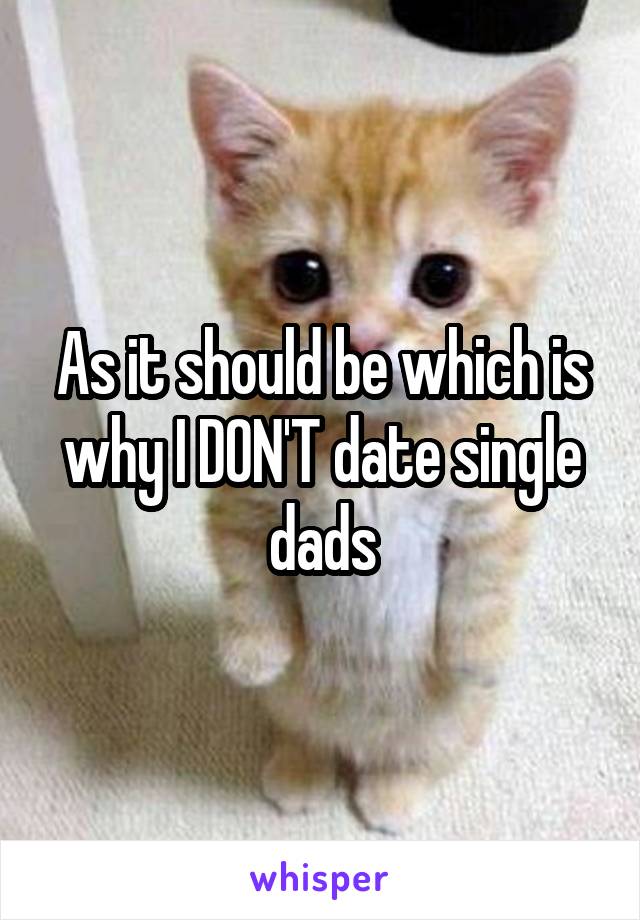 As it should be which is why I DON'T date single dads