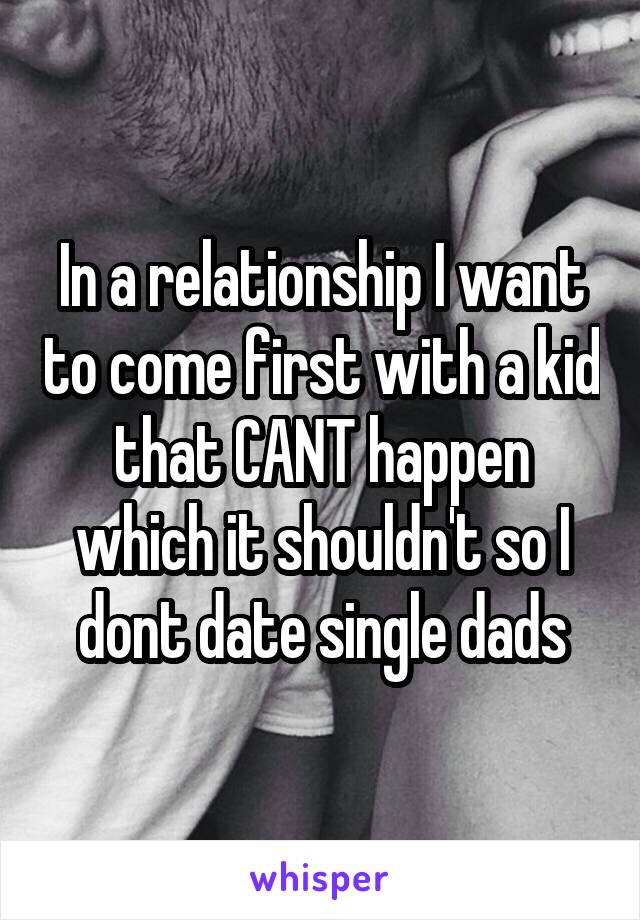 In a relationship I want to come first with a kid that CANT happen which it shouldn't so I dont date single dads