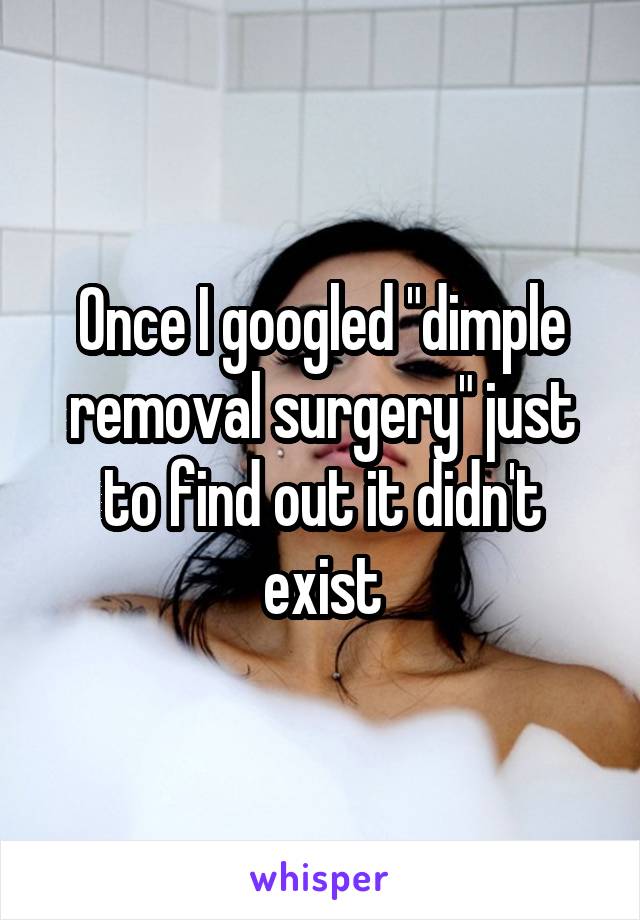 Once I googled "dimple removal surgery" just to find out it didn't exist