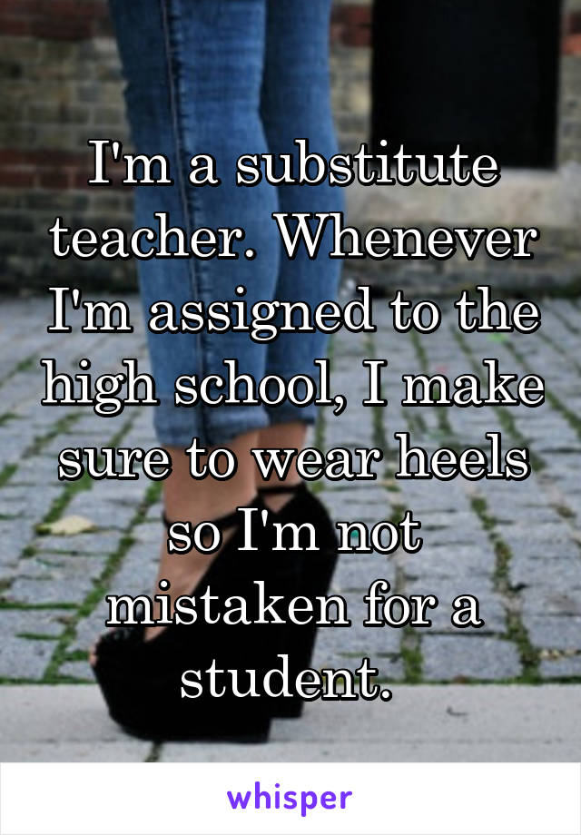 I'm a substitute teacher. Whenever I'm assigned to the high school, I make sure to wear heels so I'm not mistaken for a student. 