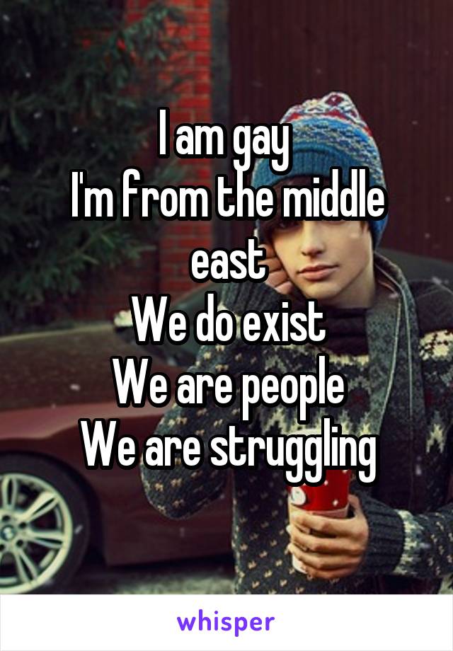 I am gay 
I'm from the middle east
We do exist
We are people
We are struggling
