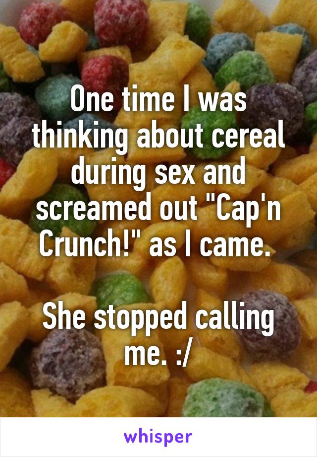 One time I was thinking about cereal during sex and screamed out "Cap'n Crunch!" as I came. 

She stopped calling me. :/