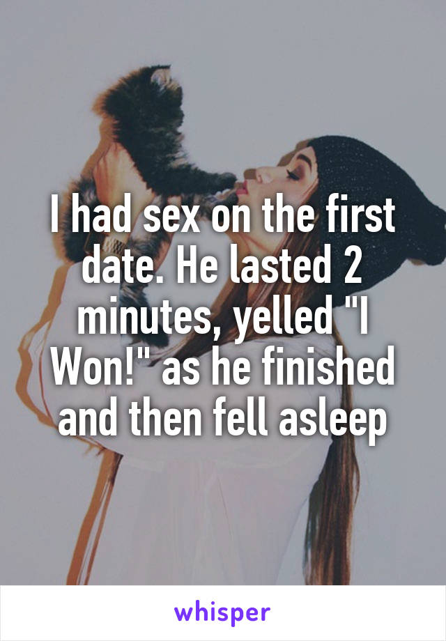 I had sex on the first date. He lasted 2 minutes, yelled "I Won!" as he finished and then fell asleep