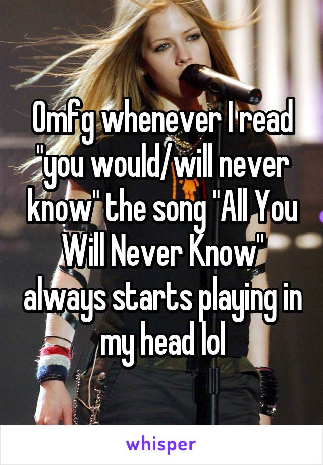 Omfg whenever I read "you would/will never know" the song "All You Will Never Know" always starts playing in my head lol