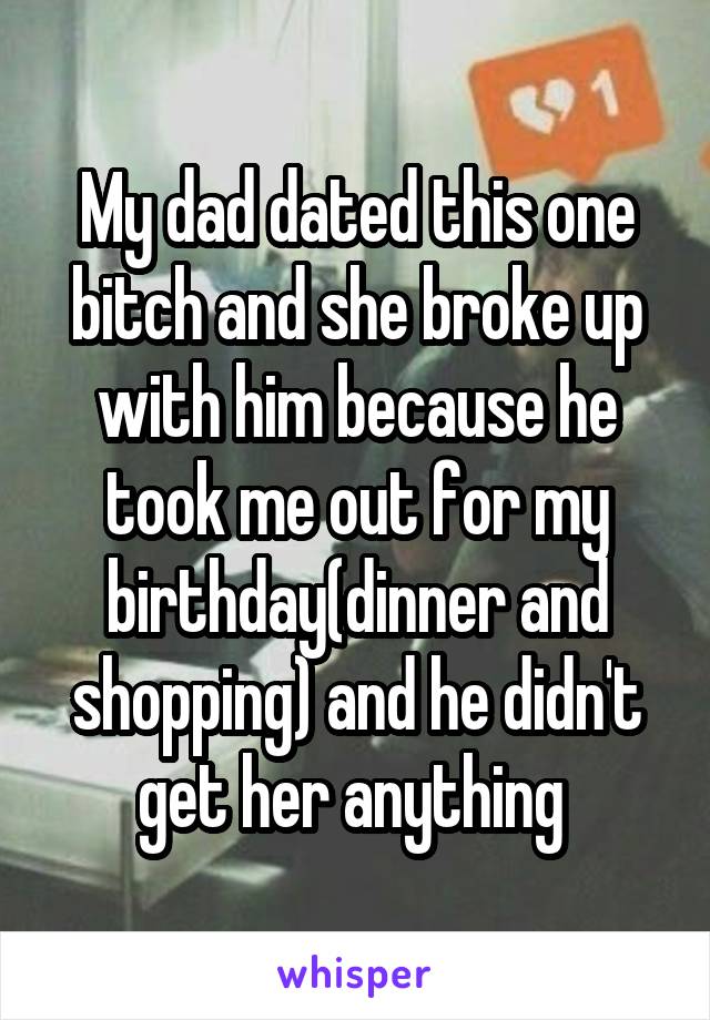 My dad dated this one bitch and she broke up with him because he took me out for my birthday(dinner and shopping) and he didn't get her anything 