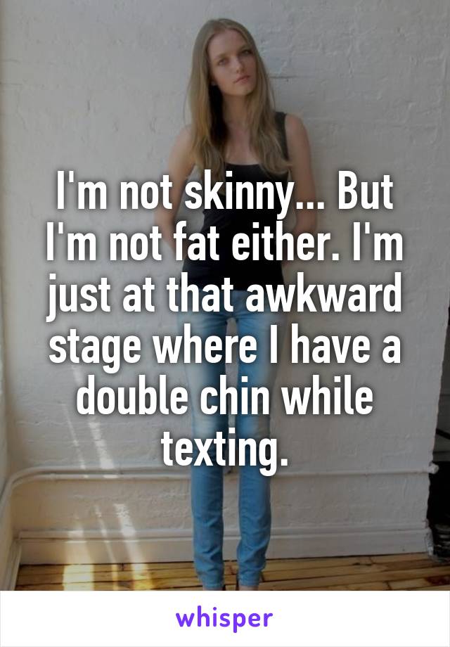 I'm not skinny... But I'm not fat either. I'm just at that awkward stage where I have a double chin while texting.