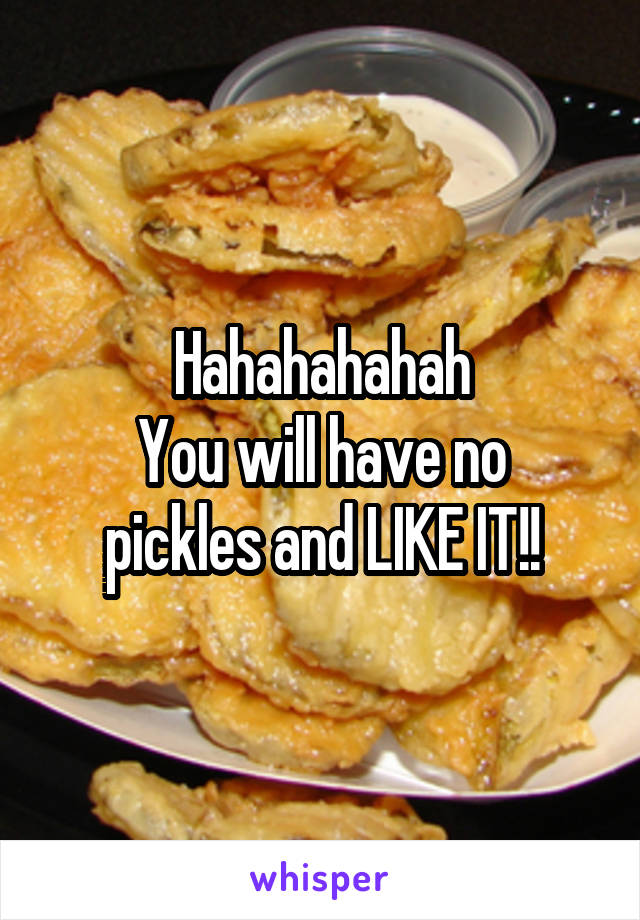 Hahahahahah
You will have no pickles and LIKE IT!!