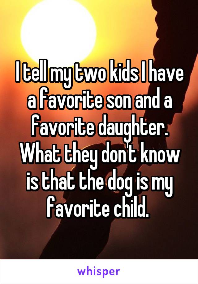 I tell my two kids I have a favorite son and a favorite daughter. What they don't know is that the dog is my favorite child. 