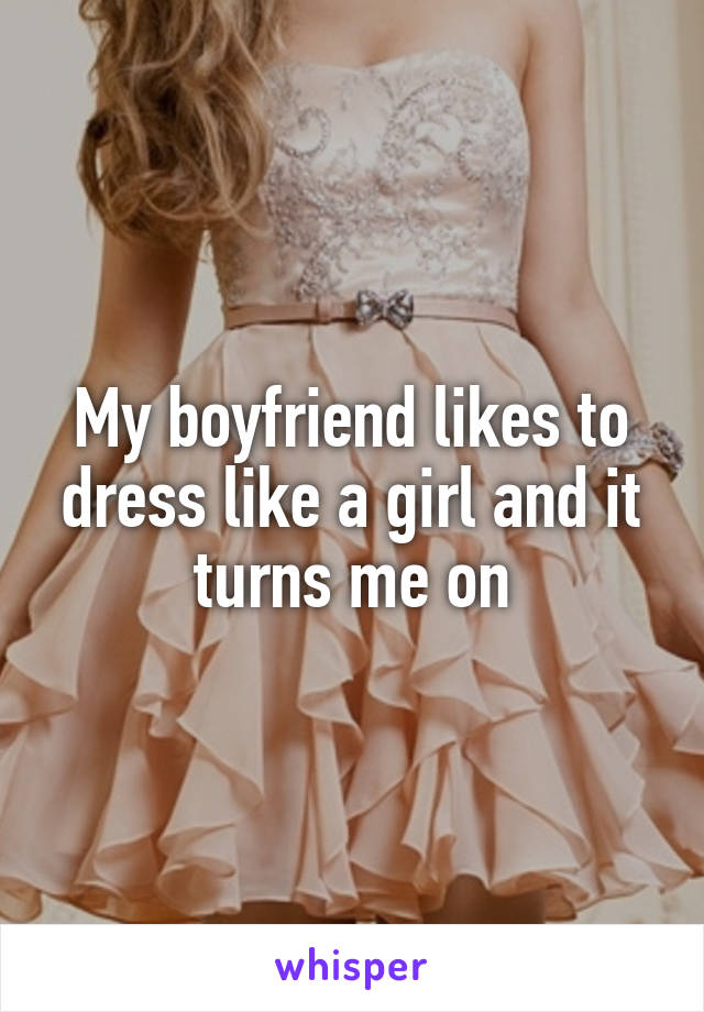 My boyfriend likes to dress like a girl and it turns me on