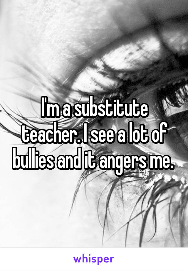 I'm a substitute teacher. I see a lot of bullies and it angers me. 