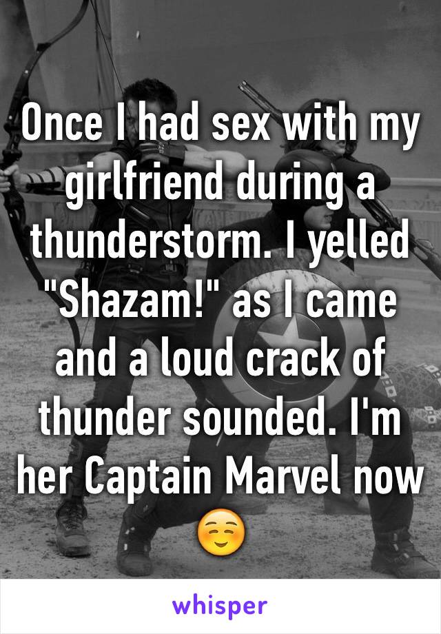 Once I had sex with my girlfriend during a thunderstorm. I yelled "Shazam!" as I came and a loud crack of thunder sounded. I'm her Captain Marvel now ☺️