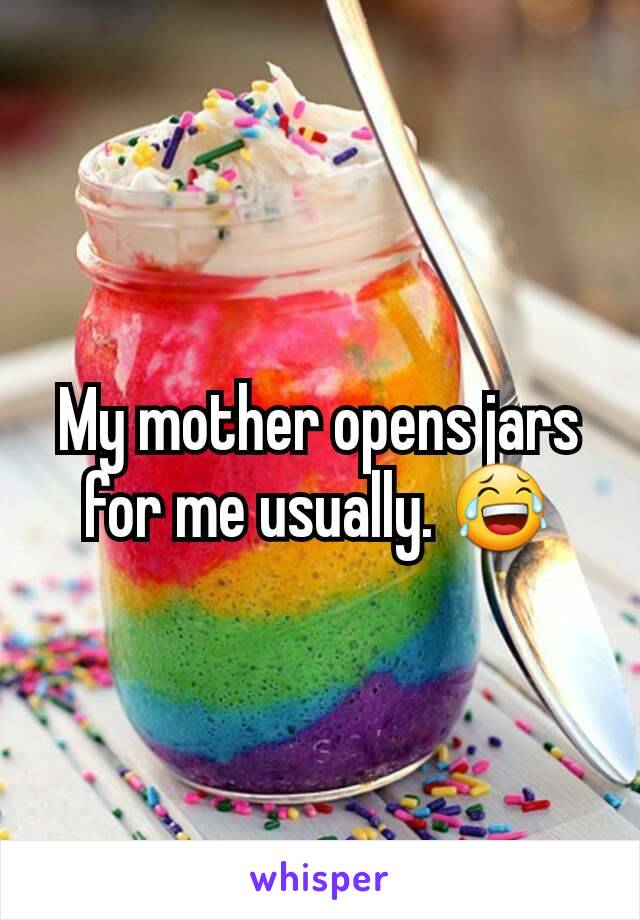 My mother opens jars for me usually. 😂