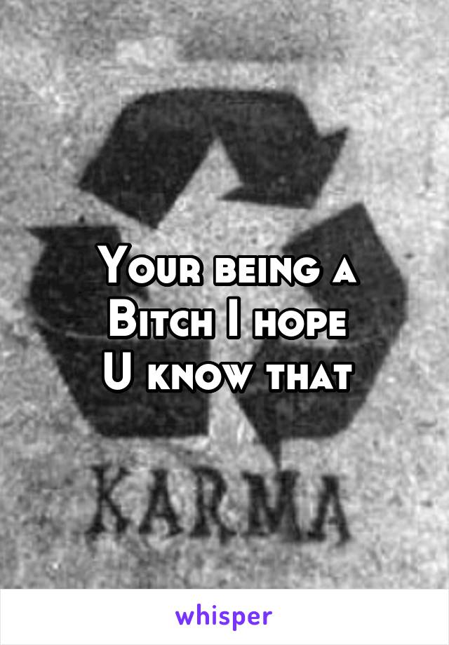 Your being a
Bitch I hope
U know that