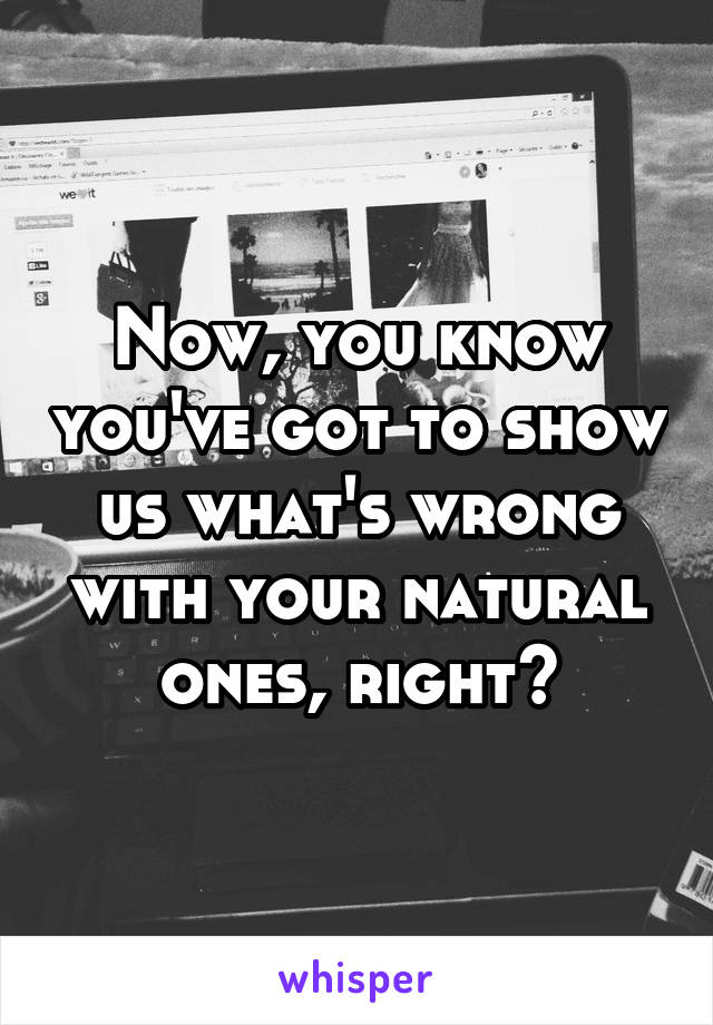 Now, you know you've got to show us what's wrong with your natural ones, right?