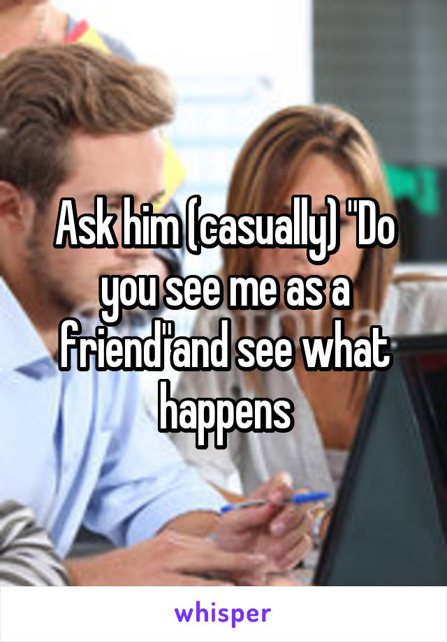 Ask him (casually) "Do you see me as a friend"and see what happens