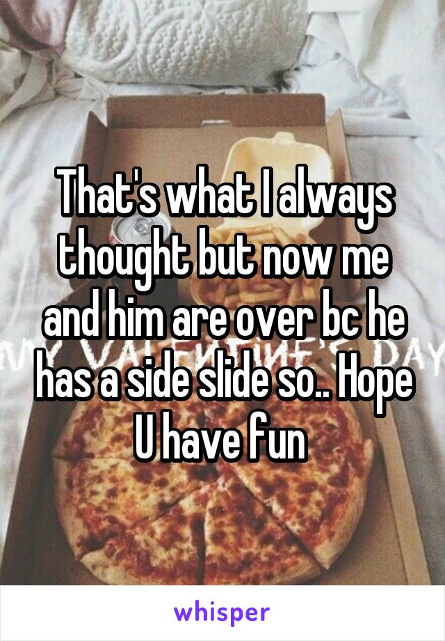 That's what I always thought but now me and him are over bc he has a side slide so.. Hope U have fun 