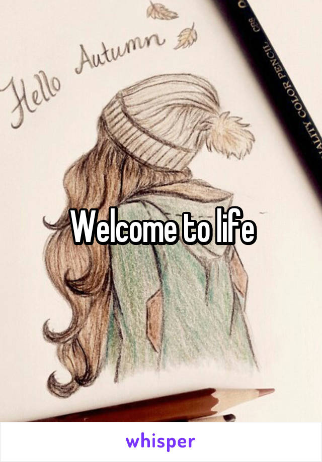 Welcome to life