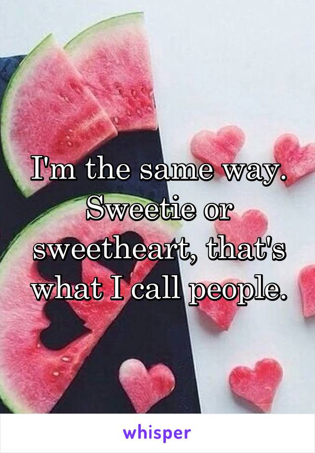 I'm the same way. Sweetie or sweetheart, that's what I call people.
