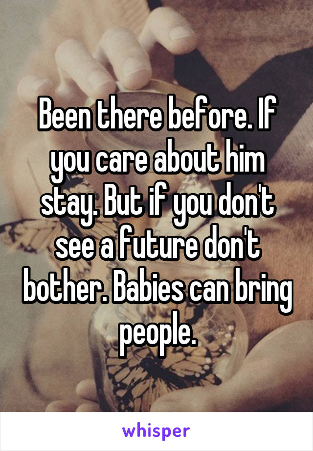 Been there before. If you care about him stay. But if you don't see a future don't bother. Babies can bring people.