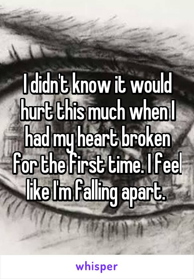 I didn't know it would hurt this much when I had my heart broken for the first time. I feel like I'm falling apart. 