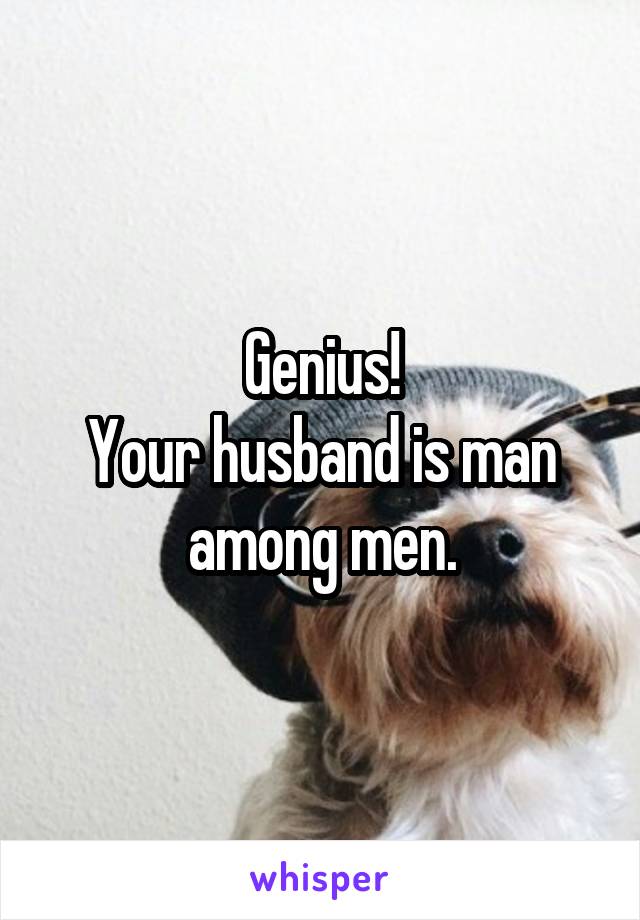 Genius!
Your husband is man among men.