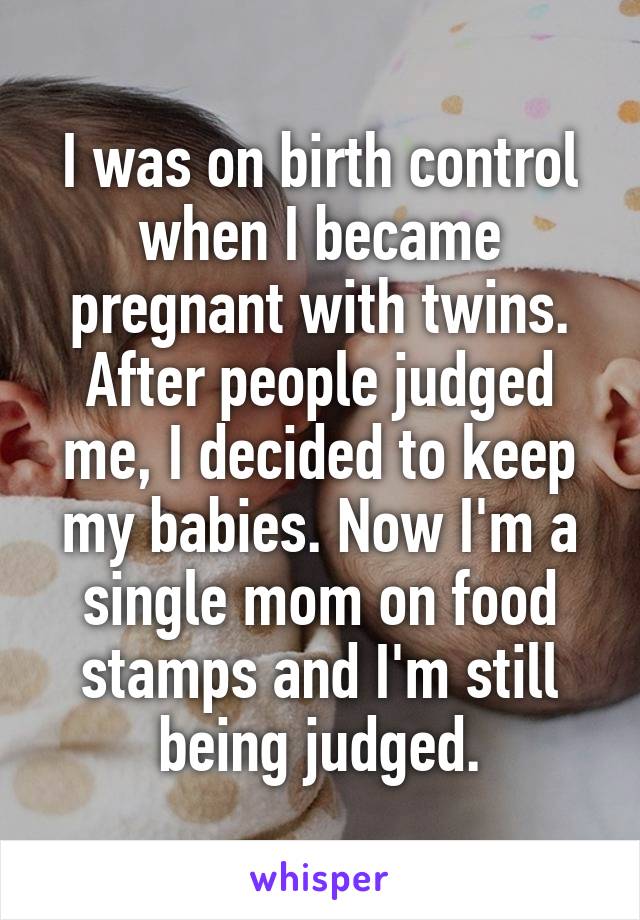 I was on birth control when I became pregnant with twins. After people judged me, I decided to keep my babies. Now I'm a single mom on food stamps and I'm still being judged.