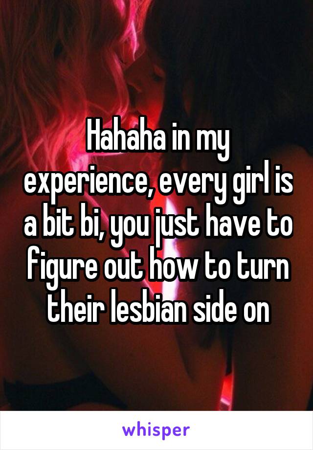 Hahaha in my experience, every girl is a bit bi, you just have to figure out how to turn their lesbian side on