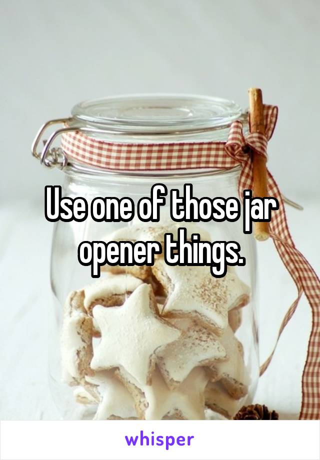 Use one of those jar
 opener things. 