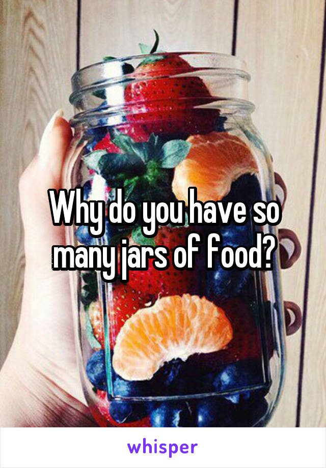 Why do you have so many jars of food?