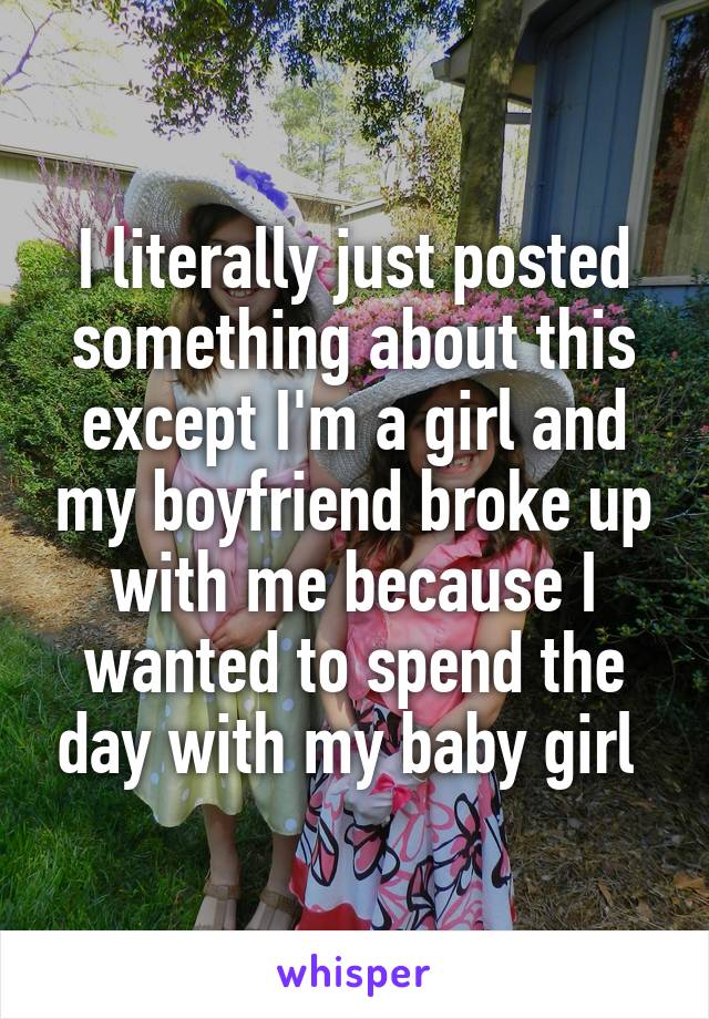 I literally just posted something about this except I'm a girl and my boyfriend broke up with me because I wanted to spend the day with my baby girl 