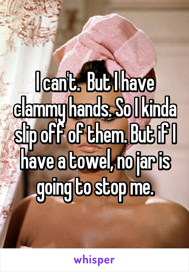 I can't.  But I have clammy hands. So I kinda slip off of them. But if I have a towel, no jar is going to stop me.