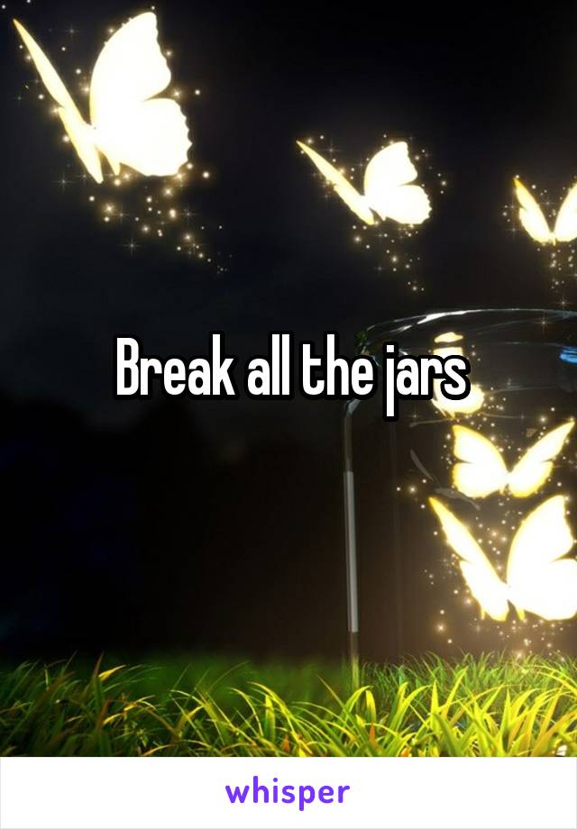 Break all the jars
