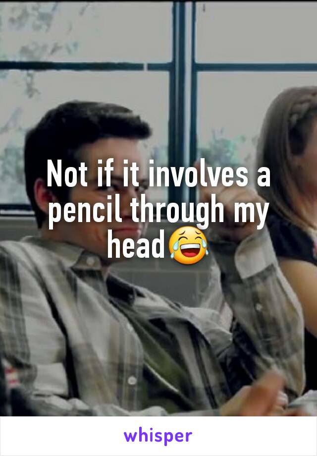 Not if it involves a pencil through my head😂