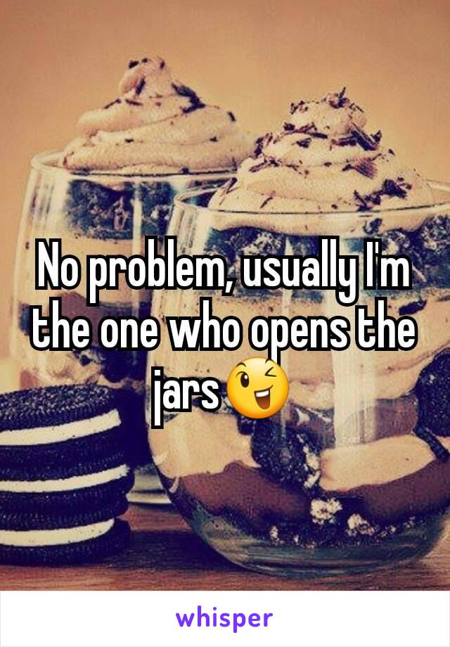 No problem, usually I'm the one who opens the jars😉