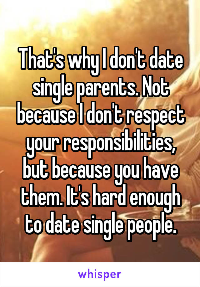 That's why I don't date single parents. Not because I don't respect your responsibilities, but because you have them. It's hard enough to date single people.