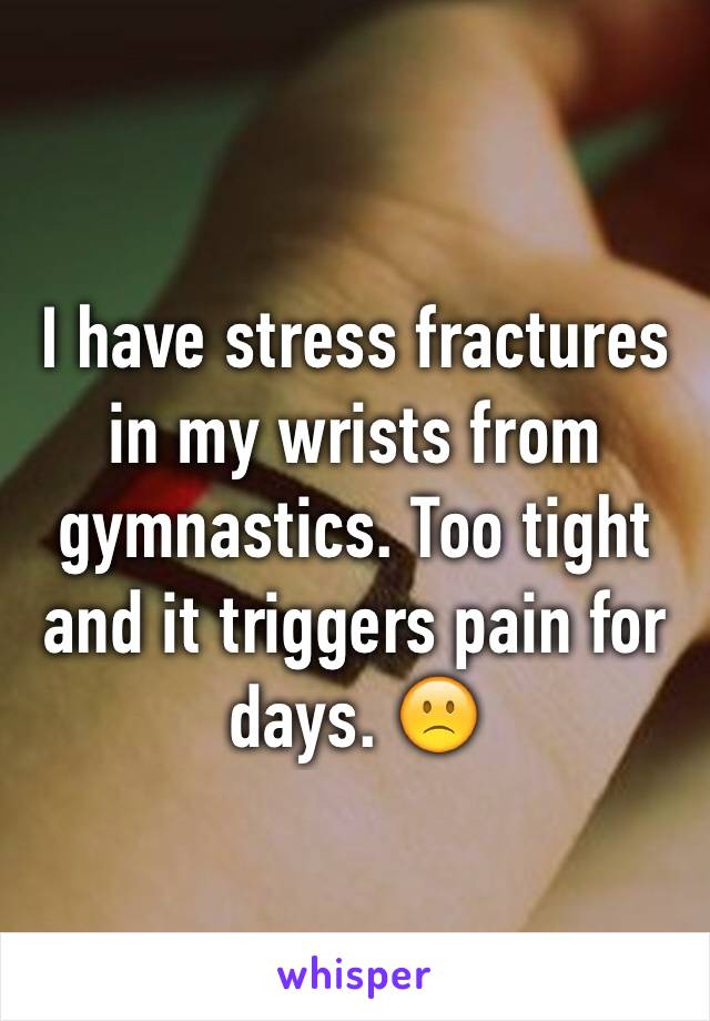 I have stress fractures in my wrists from gymnastics. Too tight and it triggers pain for days. 🙁