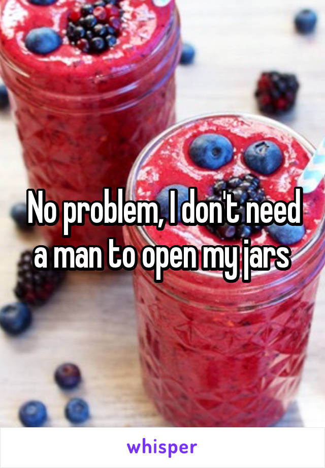 No problem, I don't need a man to open my jars 