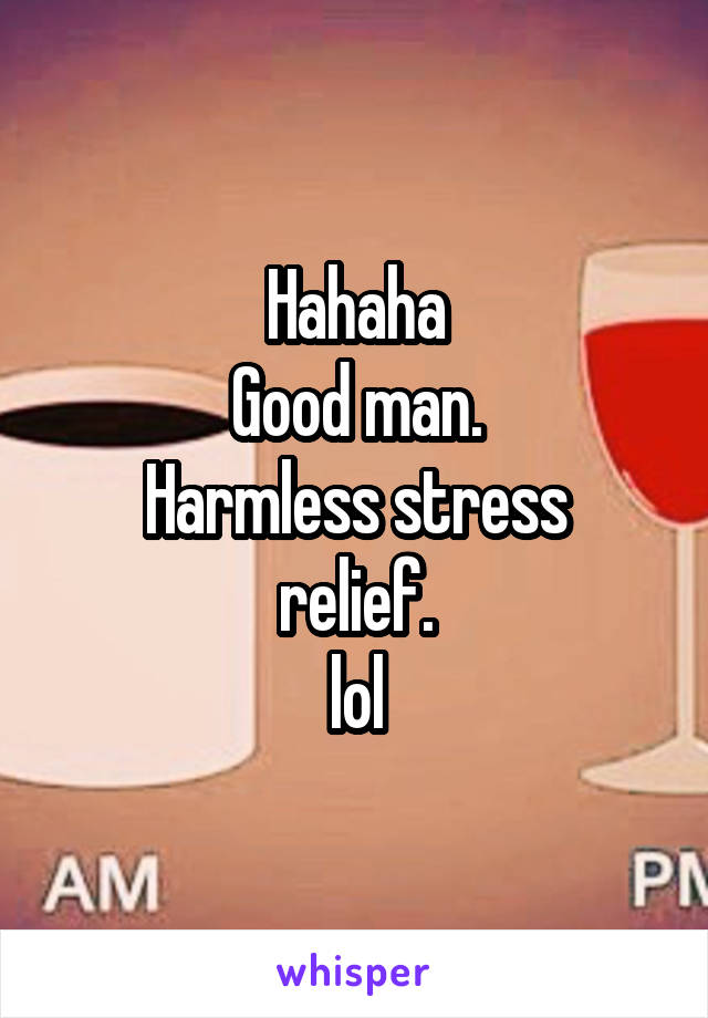 Hahaha
Good man.
Harmless stress relief.
lol