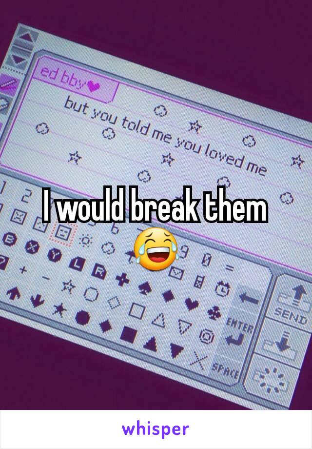 I would break them 😂