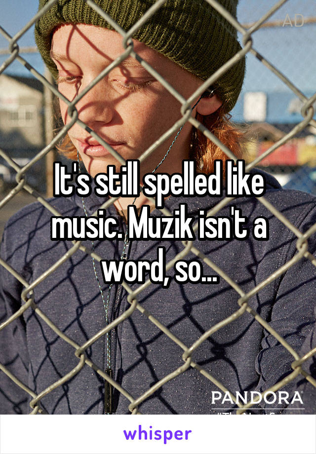 It's still spelled like music. Muzik isn't a word, so...