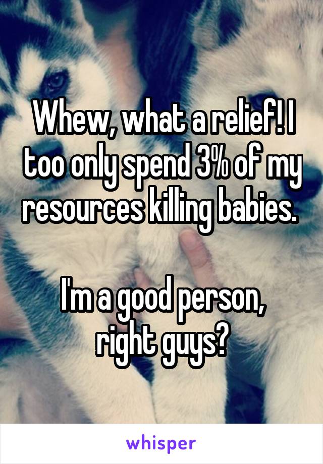 Whew, what a relief! I too only spend 3% of my resources killing babies. 

I'm a good person, right guys?