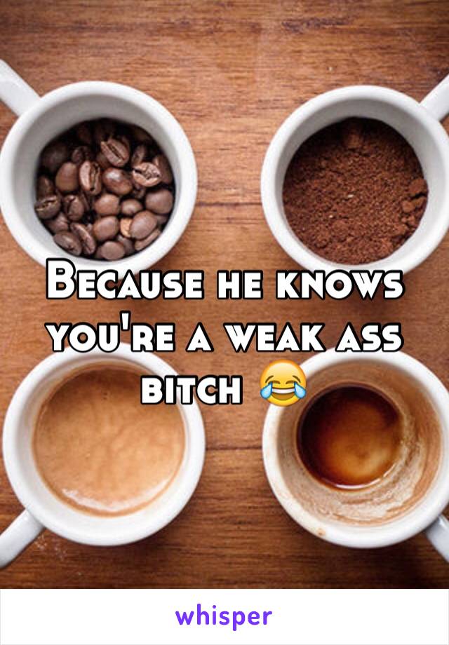 Because he knows you're a weak ass bitch 😂