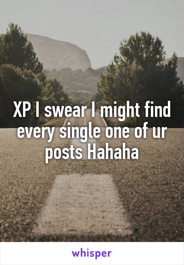 XP I swear I might find every single one of ur posts Hahaha