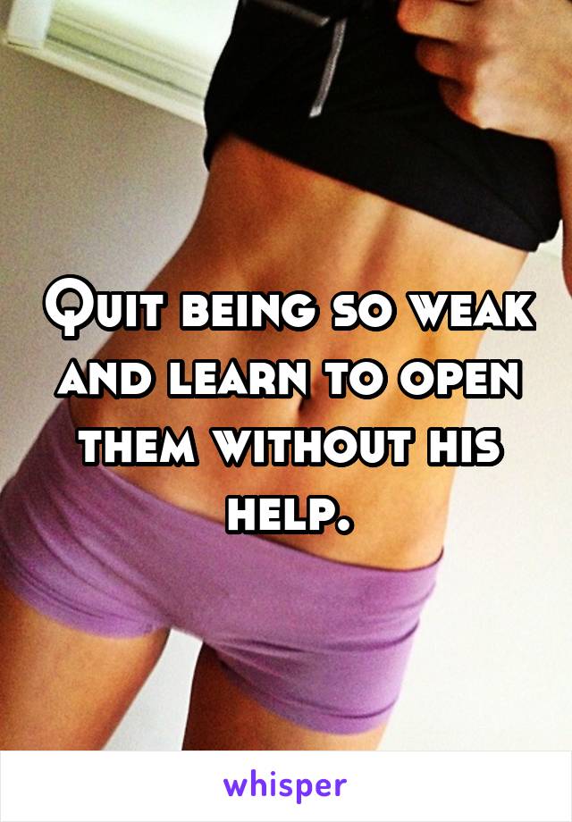 Quit being so weak and learn to open them without his help.